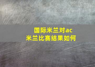 国际米兰对ac米兰比赛结果如何