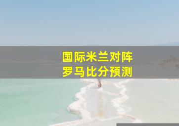 国际米兰对阵罗马比分预测