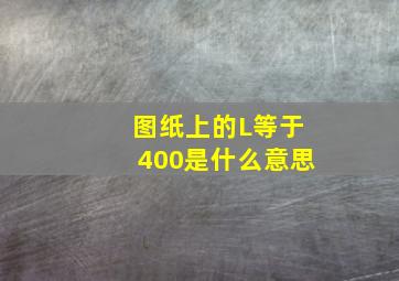 图纸上的L等于400是什么意思