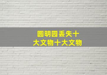 圆明园丢失十大文物十大文物