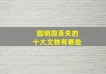 圆明园丢失的十大文物有哪些