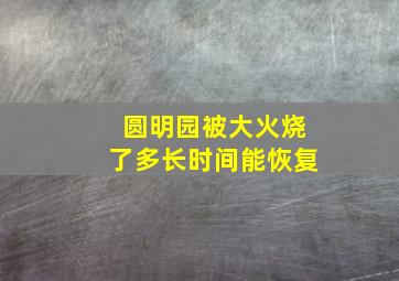 圆明园被大火烧了多长时间能恢复