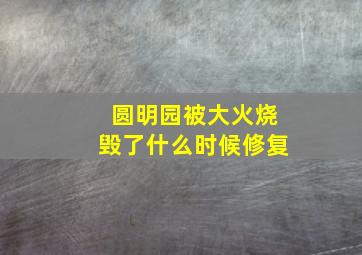 圆明园被大火烧毁了什么时候修复