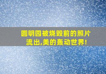 圆明园被烧毁前的照片流出,美的轰动世界!