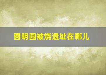 圆明园被烧遗址在哪儿