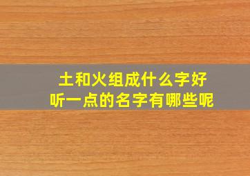 土和火组成什么字好听一点的名字有哪些呢