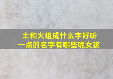 土和火组成什么字好听一点的名字有哪些呢女孩