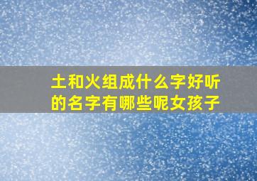 土和火组成什么字好听的名字有哪些呢女孩子