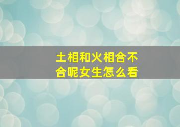 土相和火相合不合呢女生怎么看