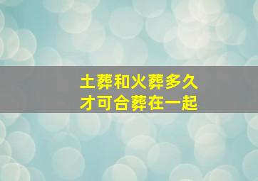 土葬和火葬多久才可合葬在一起