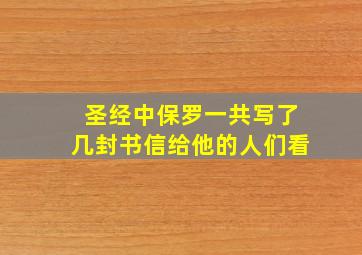 圣经中保罗一共写了几封书信给他的人们看