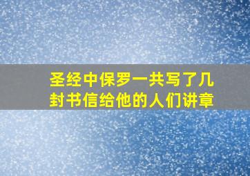 圣经中保罗一共写了几封书信给他的人们讲章