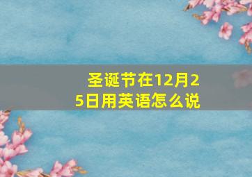 圣诞节在12月25日用英语怎么说