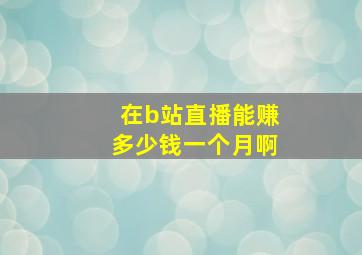 在b站直播能赚多少钱一个月啊