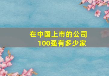 在中国上市的公司100强有多少家