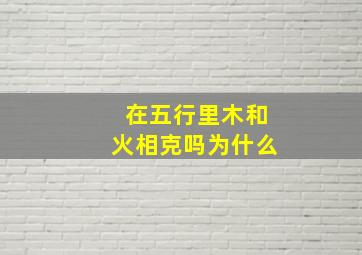 在五行里木和火相克吗为什么