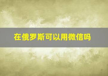 在俄罗斯可以用微信吗