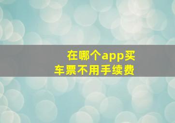 在哪个app买车票不用手续费