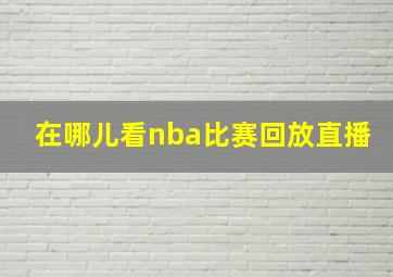 在哪儿看nba比赛回放直播