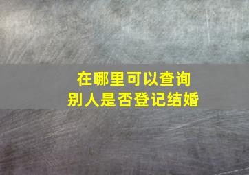 在哪里可以查询别人是否登记结婚