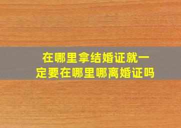 在哪里拿结婚证就一定要在哪里哪离婚证吗