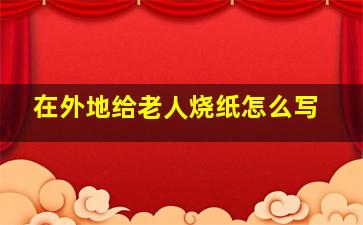 在外地给老人烧纸怎么写