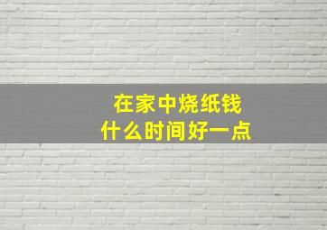 在家中烧纸钱什么时间好一点