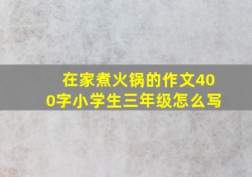 在家煮火锅的作文400字小学生三年级怎么写