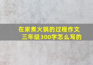 在家煮火锅的过程作文三年级300字怎么写的