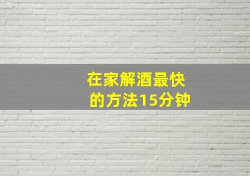 在家解酒最快的方法15分钟