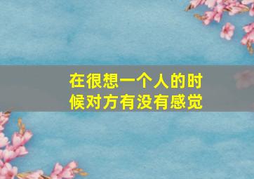 在很想一个人的时候对方有没有感觉