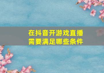 在抖音开游戏直播需要满足哪些条件