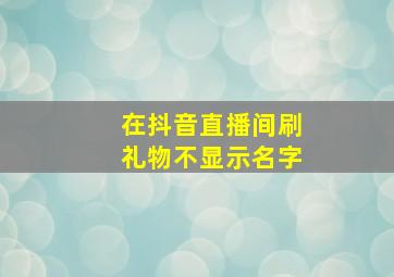 在抖音直播间刷礼物不显示名字