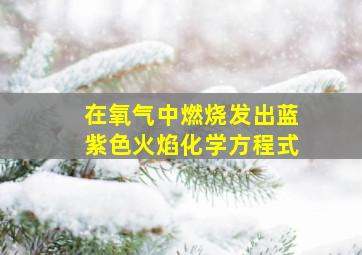 在氧气中燃烧发出蓝紫色火焰化学方程式