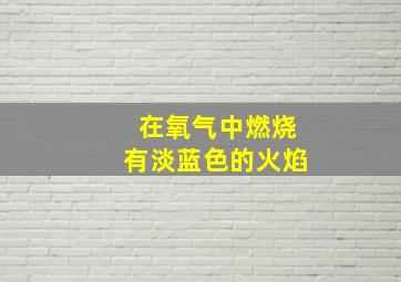 在氧气中燃烧有淡蓝色的火焰