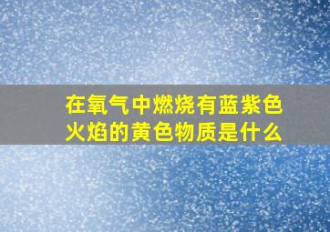 在氧气中燃烧有蓝紫色火焰的黄色物质是什么