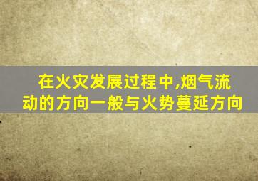 在火灾发展过程中,烟气流动的方向一般与火势蔓延方向