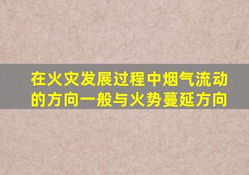 在火灾发展过程中烟气流动的方向一般与火势蔓延方向