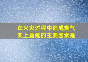 在火灾过程中造成烟气向上蔓延的主要因素是