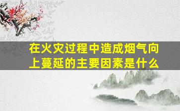 在火灾过程中造成烟气向上蔓延的主要因素是什么