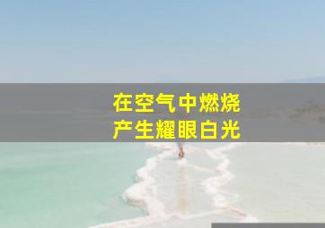 在空气中燃烧产生耀眼白光