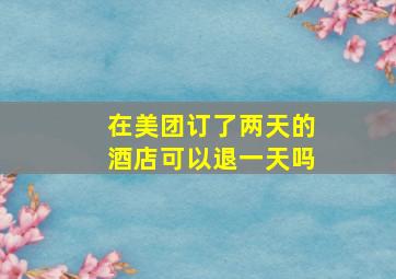 在美团订了两天的酒店可以退一天吗