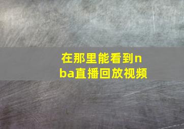 在那里能看到nba直播回放视频