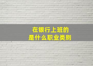 在银行上班的是什么职业类别