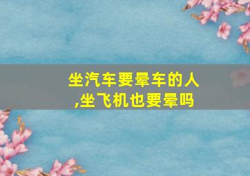 坐汽车要晕车的人,坐飞机也要晕吗