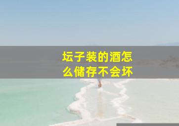 坛子装的酒怎么储存不会坏