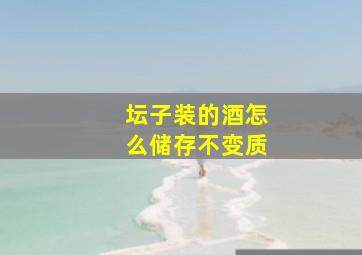 坛子装的酒怎么储存不变质