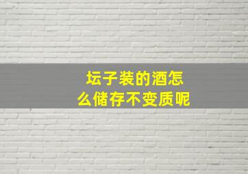 坛子装的酒怎么储存不变质呢