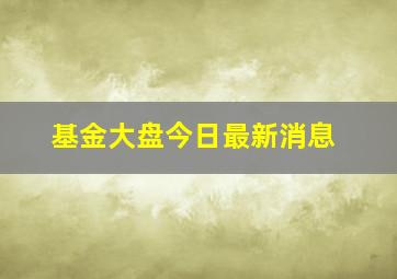 基金大盘今日最新消息