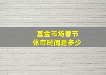 基金市场春节休市时间是多少